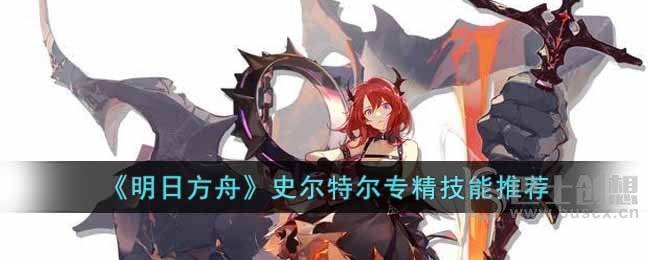 明日方舟史尔特尔专精什么技能 明日方舟史尔特尔专精技能分享