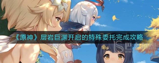 原神层岩巨渊开启的特殊委托怎么通关 原神层岩巨渊开启的特殊委托通关教程