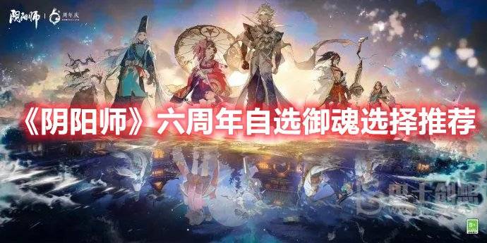 阴阳师六周年自选御魂怎么选择 阴阳师六周年自选御魂选择推荐
