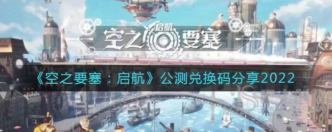 《空之要塞：启航》公测兑换码分享2022