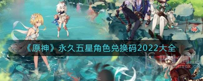 原神五星角色兑换码 2022永久五星角色汇总最新
